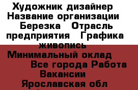 Художник-дизайнер › Название организации ­ Березка › Отрасль предприятия ­ Графика, живопись › Минимальный оклад ­ 50 000 - Все города Работа » Вакансии   . Ярославская обл.,Фоминское с.